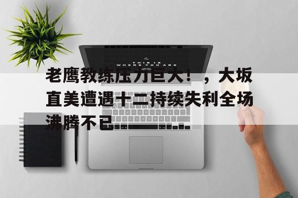 老鹰教练压力巨大！，大坂直美遭遇十二持续失利全场沸腾不已(大阪直美教练是哪国人)