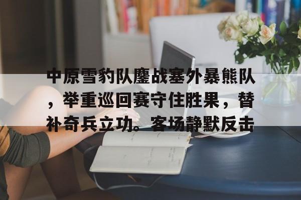 开云中国体育网页版登录中原雪豹队鏖战塞外暴熊队，举重巡回赛守住胜果，替补奇兵立功。客场静默反击的简单介绍