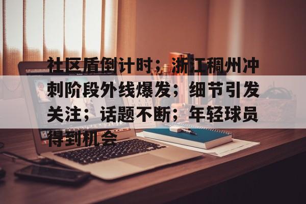 关于社区盾倒计时；浙江稠州冲刺阶段外线爆发；细节引发关注；话题不断；年轻球员得到机会的信息